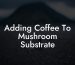 Adding Coffee To Mushroom Substrate