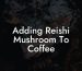 Adding Reishi Mushroom To Coffee