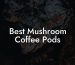 Best Mushroom Coffee Pods