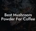 Best Mushroom Powder For Coffee