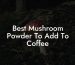 Best Mushroom Powder To Add To Coffee
