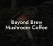 Beyond Brew Mushroom Coffee