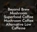 Beyond Brew Mushroom Superfood Coffee Mushroom Coffee Alternative Low Caffeine