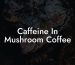 Caffeine In Mushroom Coffee