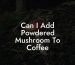 Can I Add Powdered Mushroom To Coffee