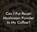 Can I Put Reishi Mushroom Powder In My Coffee?