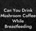 Can You Drink Mushroom Coffee While Breastfeeding