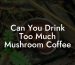 Can You Drink Too Much Mushroom Coffee
