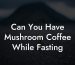 Can You Have Mushroom Coffee While Fasting