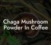Chaga Mushroom Powder In Coffee
