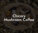 Chicory Mushroom Coffee