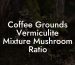 Coffee Grounds Vermiculite Mixture Mushroom Ratio