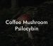 Coffee Mushroom Psilocybin