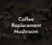 Coffee Replacement Mushroom