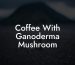Coffee With Ganoderma Mushroom
