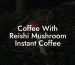 Coffee With Reishi Mushroom Instant Coffee