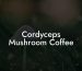 Cordyceps Mushroom Coffee
