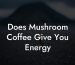 Does Mushroom Coffee Give You Energy