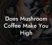 Does Mushroom Coffee Make You High