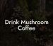Drink Mushroom Coffee