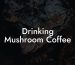Drinking Mushroom Coffee