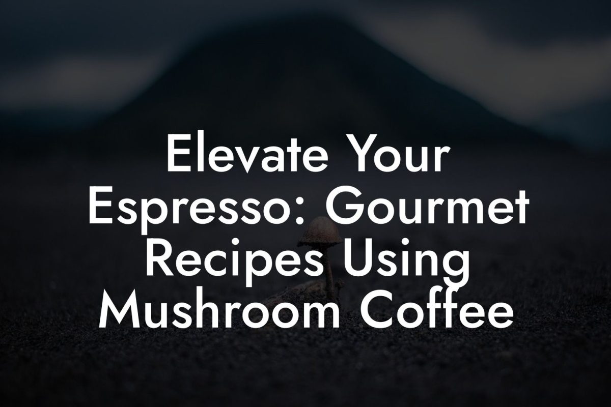 Elevate Your Espresso: Gourmet Recipes Using Mushroom Coffee Elevate Your Espresso: Gourmet Recipes Using Mushroom Coffee
