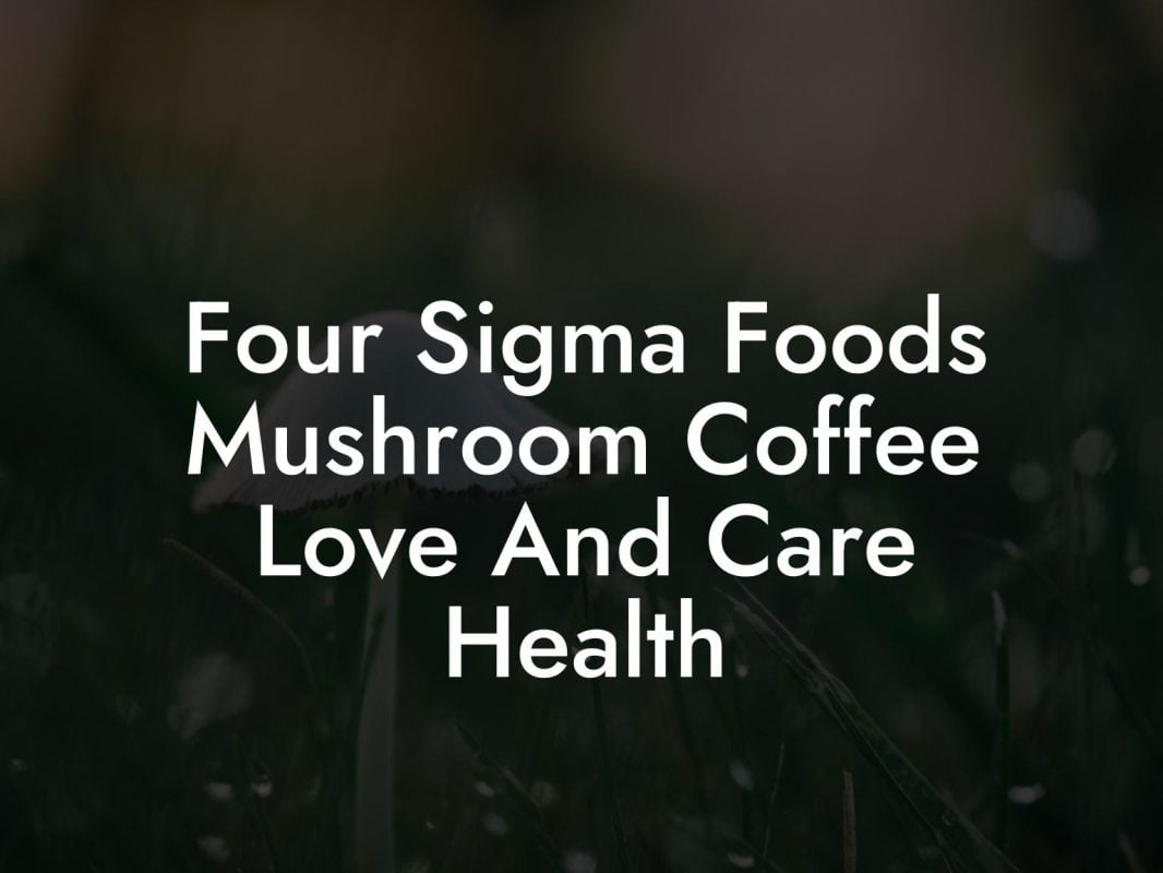 Four Sigma Foods Mushroom Coffee Love And Care Health