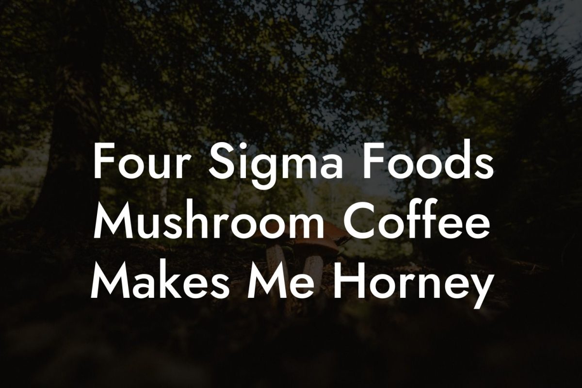 Four Sigma Foods Mushroom Coffee Makes Me Horney