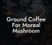 Ground Coffee For Moreal Mushroom