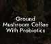 Ground Mushroom Coffee With Probiotics