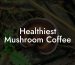 Healthiest Mushroom Coffee