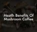 Heatlh Benefits Of Mushroom Coffee