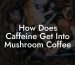How Does Caffeine Get Into Mushroom Coffee