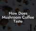 How Does Mushroom Coffee Taste