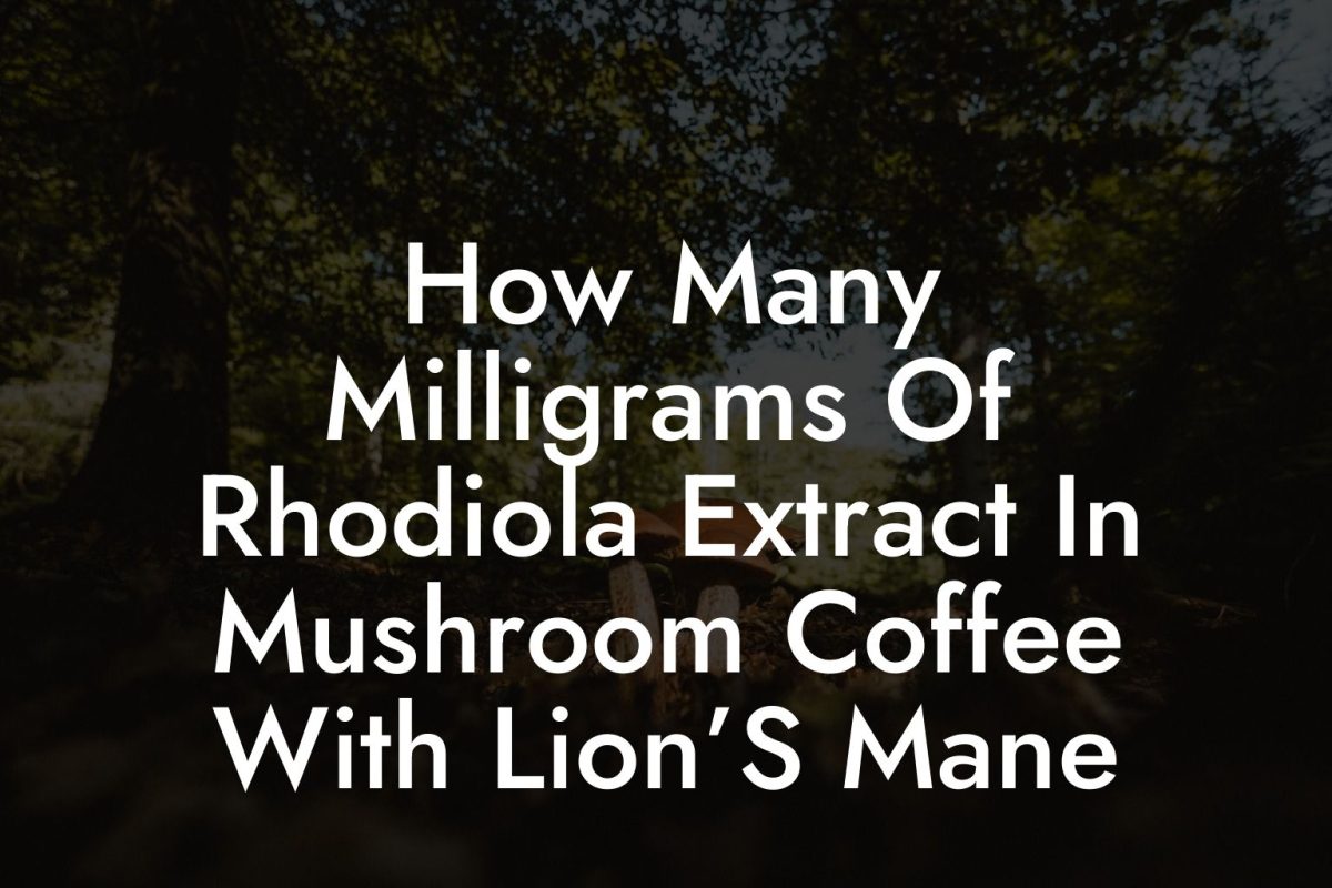 How Many Milligrams Of Rhodiola Extract In Mushroom Coffee With Lion’S Mane