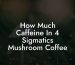 How Much Caffeine In 4 Sigmatics Mushroom Coffee