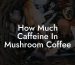 How Much Caffeine In Mushroom Coffee