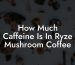 How Much Caffeine Is In Ryze Mushroom Coffee