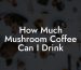 How Much Mushroom Coffee Can I Drink