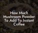 How Much Mushroom Powder To Add To Instant Coffee
