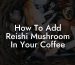 How To Add Reishi Mushroom In Your Coffee