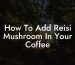 How To Add Reisi Mushroom In Your Coffee