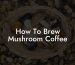 How To Brew Mushroom Coffee