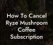 How To Cancel Ryze Mushroom Coffee Subscription