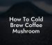How To Cold Brew Coffee Mushroom