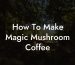 How To Make Magic Mushroom Coffee