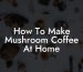 How To Make Mushroom Coffee At Home
