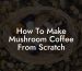 How To Make Mushroom Coffee From Scratch