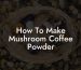 How To Make Mushroom Coffee Powder