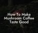 How To Make Mushroom Coffee Taste Good